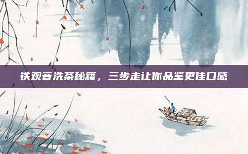 铁观音洗茶秘籍，三步走让你品鉴更佳口感