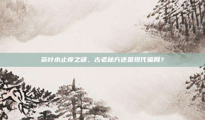 茶叶水止痒之谜,古老秘方还是现代骗局?