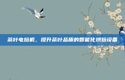 茶叶电焙机，提升茶叶品质的智能化烘焙设备