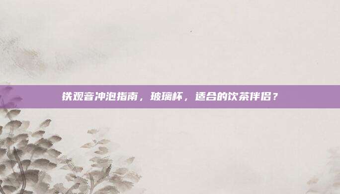 铁观音冲泡指南,玻璃杯,适合的饮茶伴侣?