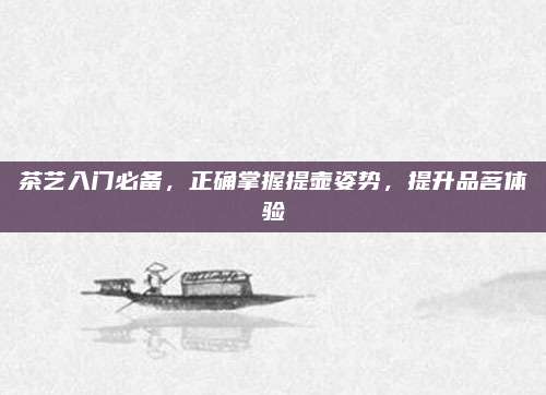 茶艺入门必备,正确掌握提壶姿势,提升品茗体验