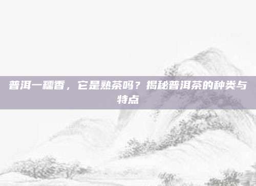 普洱一糯香，它是熟茶吗？揭秘普洱茶的种类与特点