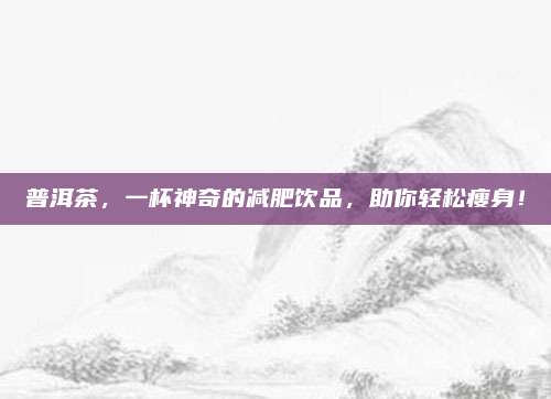 普洱茶，一杯神奇的减肥饮品，助你轻松瘦身！