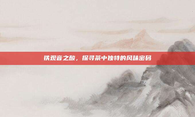 铁观音之酸，探寻茶中独特的风味密码