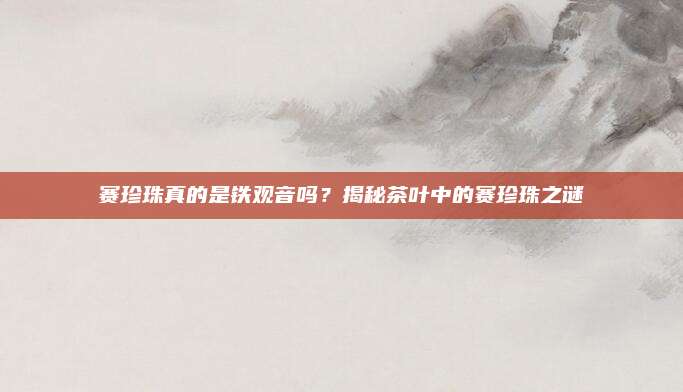 赛珍珠真的是铁观音吗?揭秘茶叶中的赛珍珠之谜