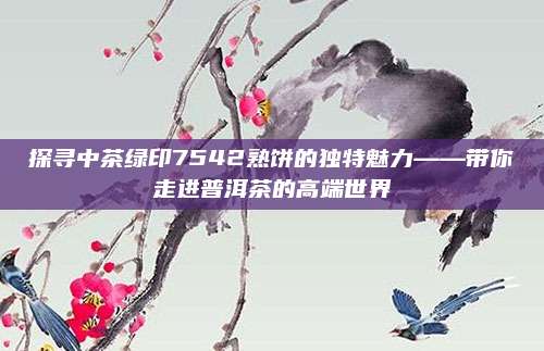 探寻中茶绿印7542熟饼的独特魅力——带你走进普洱茶的高端世界