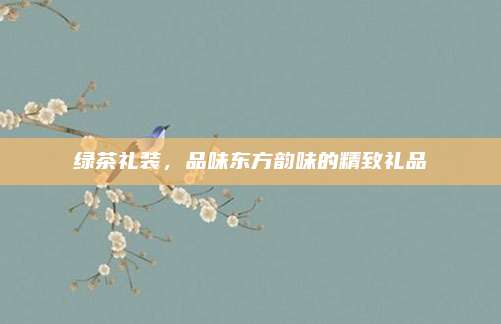 绿茶礼装，品味东方韵味的精致礼品