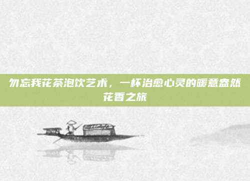 勿忘我花茶泡饮艺术，一杯治愈心灵的暖意盎然花香之旅