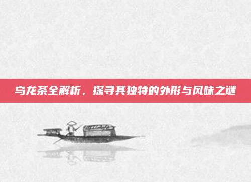 乌龙茶全解析,探寻其独特的外形与风味之谜
