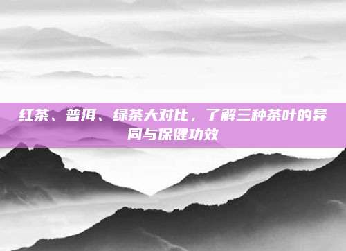 红茶、普洱、绿茶大对比，了解三种茶叶的异同与保健功效