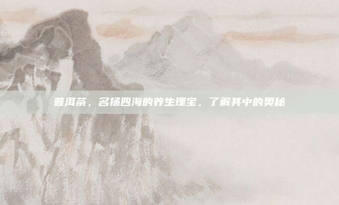 普洱茶,名扬四海的养生瑰宝,了解其中的奥秘