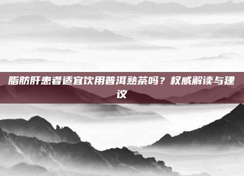 脂肪肝患者适宜饮用普洱熟茶吗?权威解读与建议