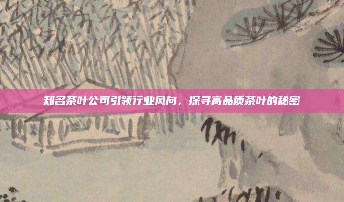知名茶叶公司引领行业风向,探寻高品质茶叶的秘密