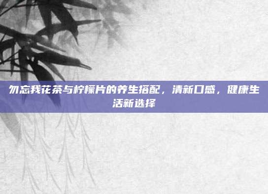 勿忘我花茶与柠檬片的养生搭配,清新口感,健康生活新选择
