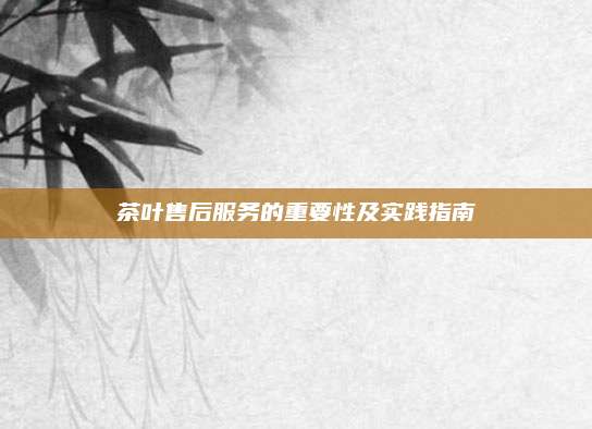 茶叶售后服务的重要性及实践指南