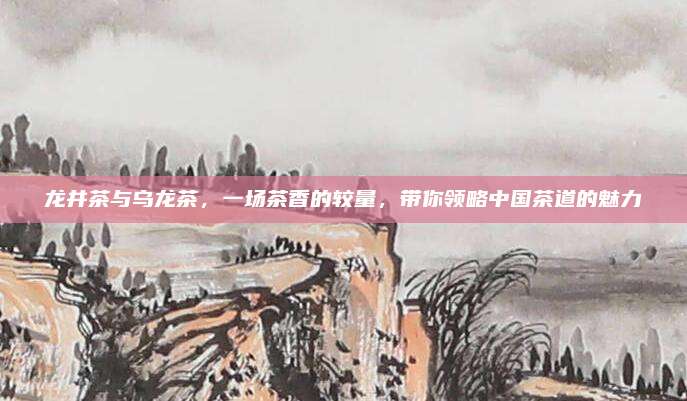 龙井茶与乌龙茶，一场茶香的较量，带你领略中国茶道的魅力