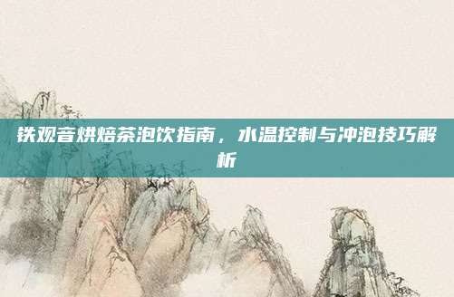铁观音烘焙茶泡饮指南,水温控制与冲泡技巧解析