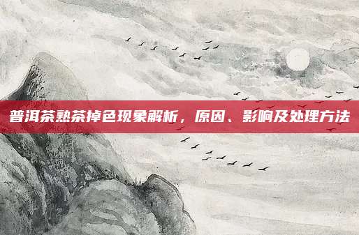 普洱茶熟茶掉色现象解析,原因、影响及处理方法