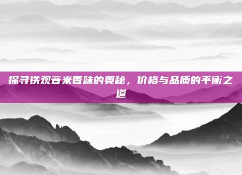探寻铁观音米香味的奥秘,价格与品质的平衡之道
