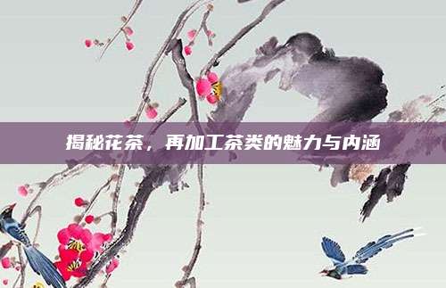 揭秘花茶,再加工茶类的魅力与内涵