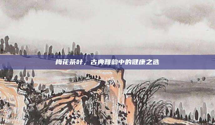梅花茶叶，古典雅韵中的健康之选