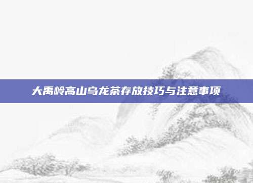 大禹岭高山乌龙茶存放技巧与注意事项