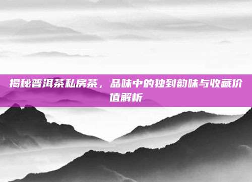 揭秘普洱茶私房茶,品味中的独到韵味与收藏价值解析