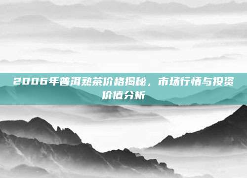 2006年普洱熟茶价格揭秘，市场行情与投资价值分析