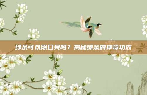 绿茶可以除口臭吗?揭秘绿茶的神奇功效