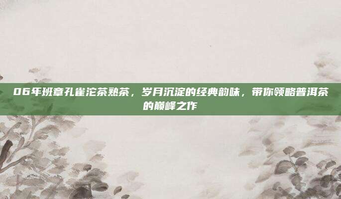 06年班章孔雀沱茶熟茶,岁月沉淀的经典韵味,带你领略普洱茶的巅峰之作