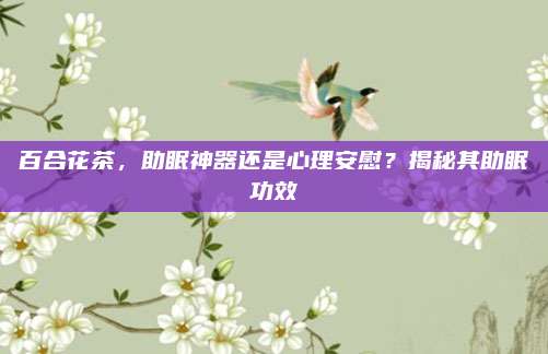 百合花茶,助眠神器还是心理安慰?揭秘其助眠功效
