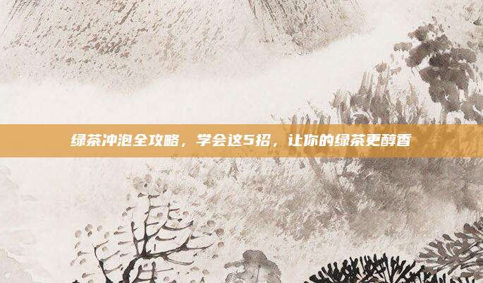 绿茶冲泡全攻略，学会这5招，让你的绿茶更醇香