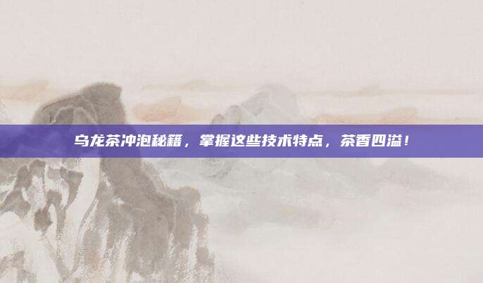 乌龙茶冲泡秘籍,掌握这些技术特点,茶香四溢!