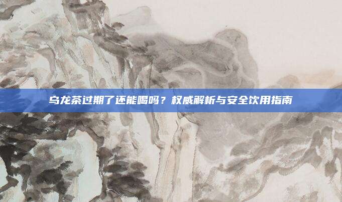 乌龙茶过期了还能喝吗？权威解析与安全饮用指南