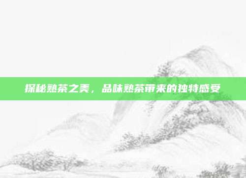 探秘熟茶之美,品味熟茶带来的独特感受