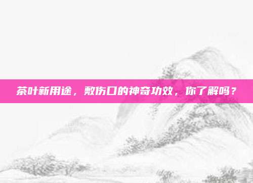 茶叶新用途，敷伤口的神奇功效，你了解吗？