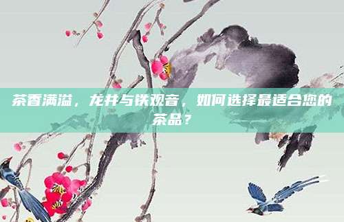 茶香满溢，龙井与铁观音，如何选择最适合您的茶品？