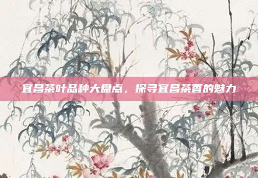 宜昌茶叶品种大盘点，探寻宜昌茶香的魅力