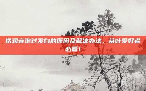 铁观音泡过发白的原因及解决办法，茶叶爱好者必看！