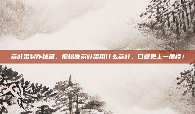 茶叶蛋制作秘籍，揭秘做茶叶蛋用什么茶叶，口感更上一层楼！