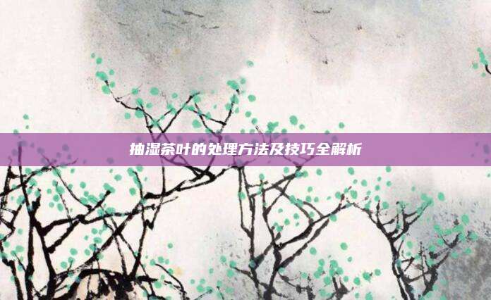抽湿茶叶的处理方法及技巧全解析