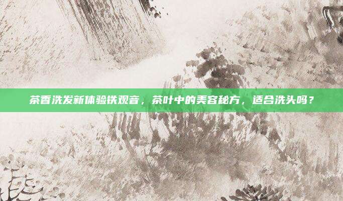 茶香洗发新体验铁观音，茶叶中的美容秘方，适合洗头吗？