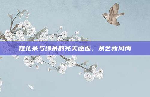 桂花茶与绿茶的完美邂逅,茶艺新风尚