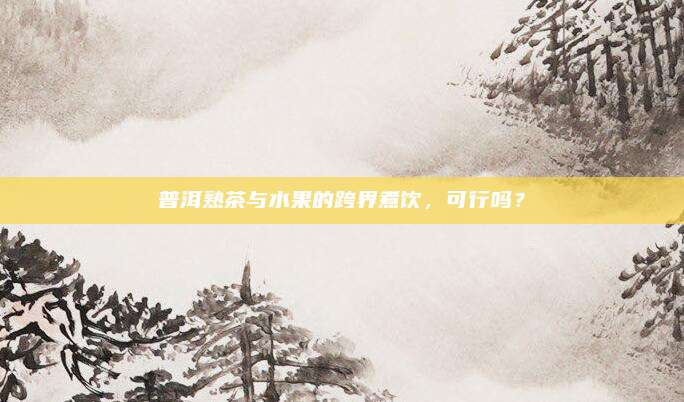 普洱熟茶与水果的跨界煮饮,可行吗?