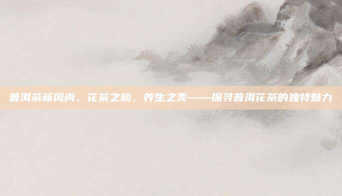 普洱茶新风尚，花茶之韵，养生之美——探寻普洱花茶的独特魅力