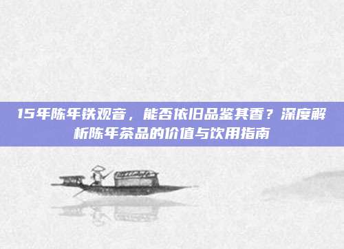 15年陈年铁观音，能否依旧品鉴其香？深度解析陈年茶品的价值与饮用指南