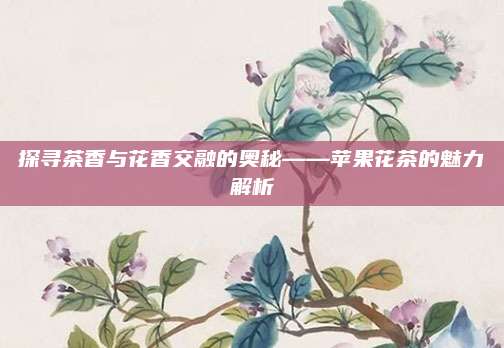 探寻茶香与花香交融的奥秘——苹果花茶的魅力解析