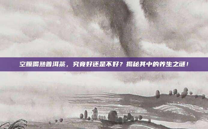 空腹喝熟普洱茶,究竟好还是不好?揭秘其中的养生之谜!