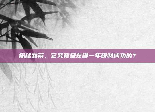 探秘熟茶,它究竟是在哪一年研制成功的?