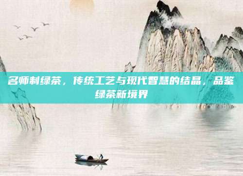 名师制绿茶，传统工艺与现代智慧的结晶，品鉴绿茶新境界